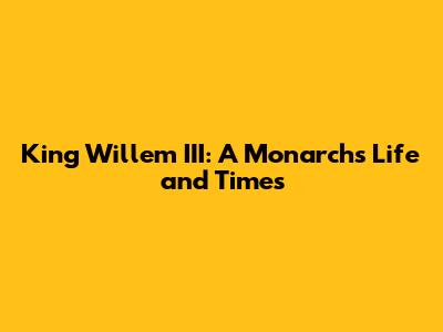 King Willem III: A Monarch's Life and Times