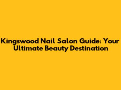 Kingswood Nail Salon Guide: Your Ultimate Beauty Destination