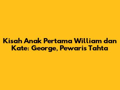 Kisah Anak Pertama William dan Kate: George, Pewaris Tahta