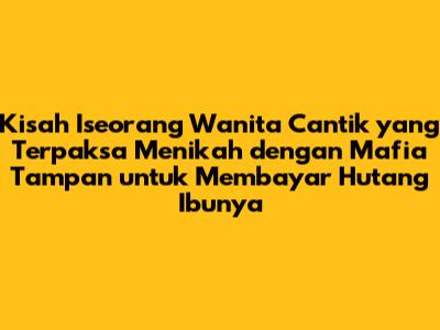 Kisah Iseorang Wanita Cantik yang Terpaksa Menikah dengan Mafia Tampan untuk Membayar Hutang Ibunya