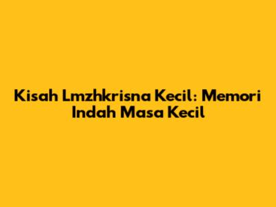 Kisah Lmzhkrisna Kecil: Memori Indah Masa Kecil