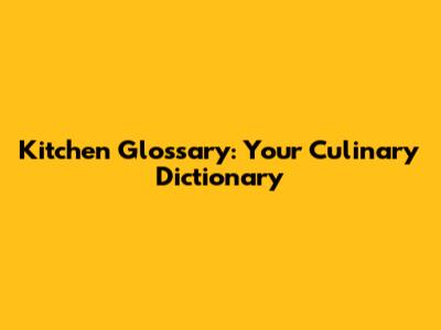 Kitchen Glossary: Your Culinary Dictionary