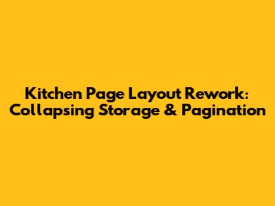 Kitchen Page Layout Rework: Collapsing Storage & Pagination