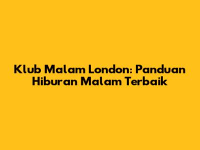 Klub Malam London: Panduan Hiburan Malam Terbaik