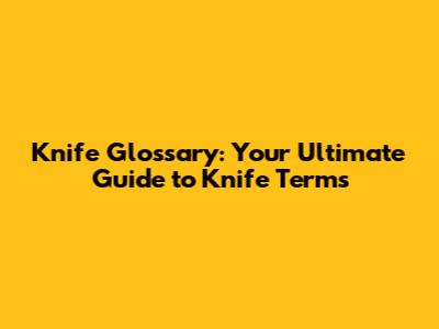 Knife Glossary: Your Ultimate Guide to Knife Terms