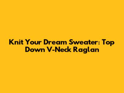 Knit Your Dream Sweater: Top Down V-Neck Raglan