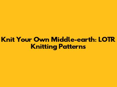 Knit Your Own Middle-earth: LOTR Knitting Patterns