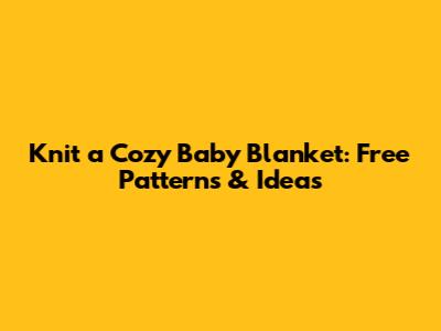 Knit a Cozy Baby Blanket: Free Patterns & Ideas