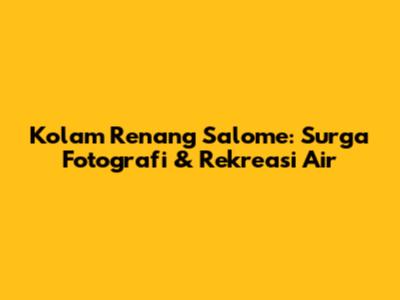 Kolam Renang Salome: Surga Fotografi & Rekreasi Air