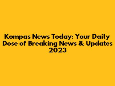 Kompas News Today: Your Daily Dose of Breaking News & Updates 2023
