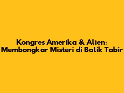 Kongres Amerika & Alien: Membongkar Misteri di Balik Tabir