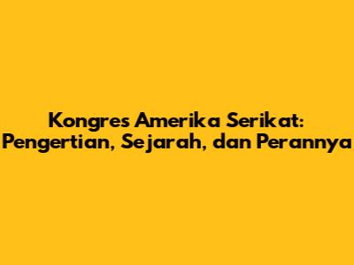 Kongres Amerika Serikat: Pengertian, Sejarah, dan Perannya