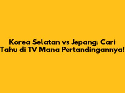 Korea Selatan vs Jepang: Cari Tahu di TV Mana Pertandingannya!