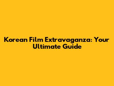 Korean Film Extravaganza: Your Ultimate Guide
