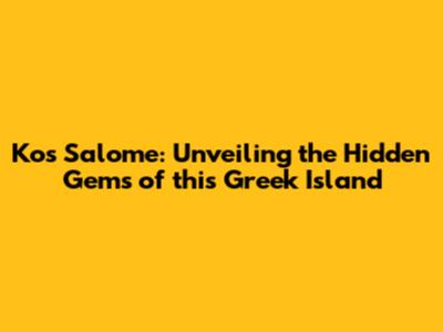 Kos Salome: Unveiling the Hidden Gems of this Greek Island