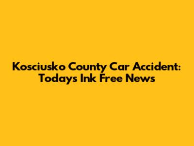 Kosciusko County Car Accident: Today's Ink Free News