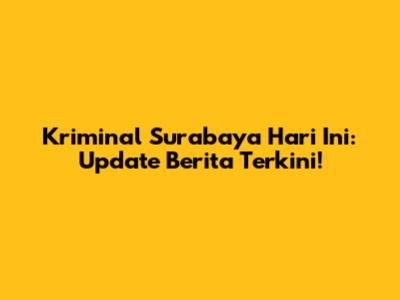 Kriminal Surabaya Hari Ini: Update Berita Terkini!