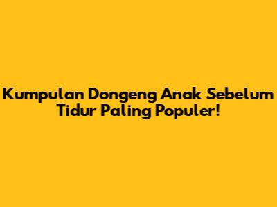 Kumpulan Dongeng Anak Sebelum Tidur Paling Populer!