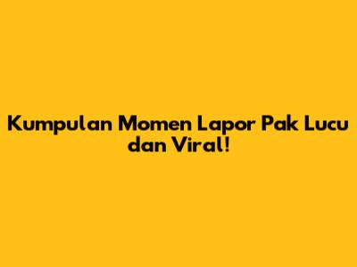 Kumpulan Momen Lapor Pak Lucu dan Viral!