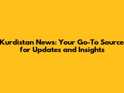 Kurdistan News: Your Go-To Source for Updates and Insights