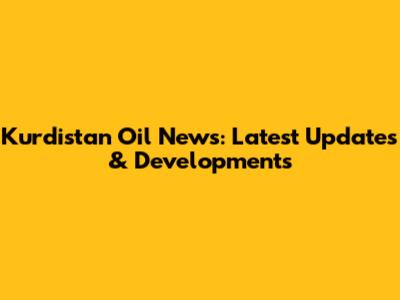 Kurdistan Oil News: Latest Updates & Developments