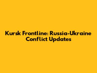 Kursk Frontline: Russia-Ukraine Conflict Updates