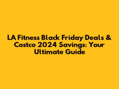 LA Fitness Black Friday Deals & Costco 2024 Savings: Your Ultimate Guide