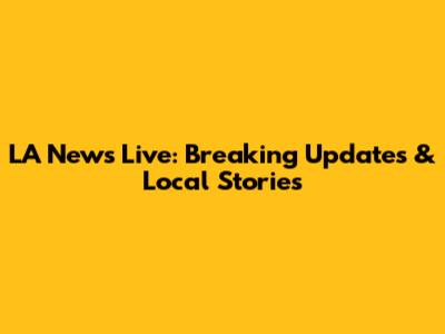 LA News Live: Breaking Updates & Local Stories
