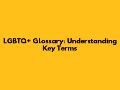 LGBTQ+ Glossary: Understanding Key Terms