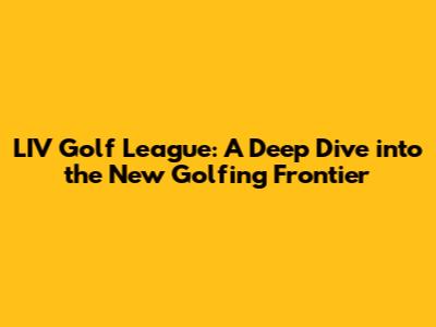 LIV Golf League: A Deep Dive into the New Golfing Frontier