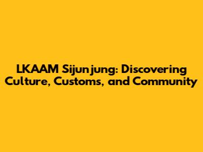 LKAAM Sijunjung: Discovering Culture, Customs, and Community