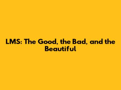 LMS: The Good, the Bad, and the Beautiful