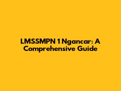 LMSSMPN 1 Ngancar: A Comprehensive Guide