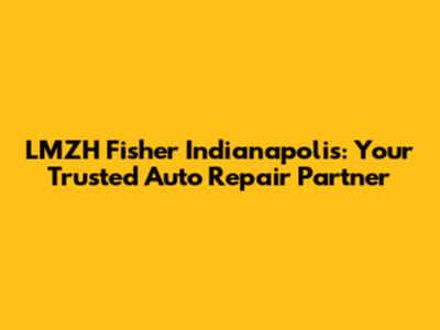LMZH Fisher Indianapolis: Your Trusted Auto Repair Partner