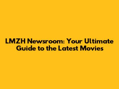 LMZH Newsroom: Your Ultimate Guide to the Latest Movies