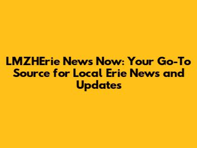 LMZHErie News Now: Your Go-To Source for Local Erie News and Updates