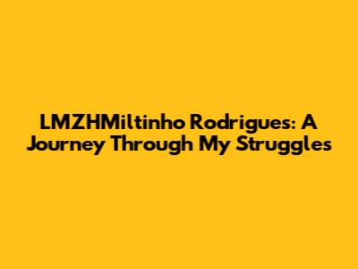 LMZHMiltinho Rodrigues: A Journey Through My Struggles