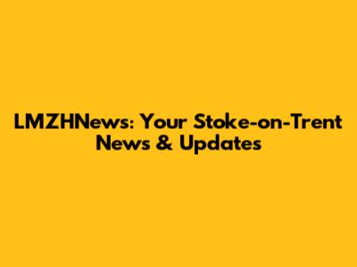 LMZHNews: Your Stoke-on-Trent News & Updates