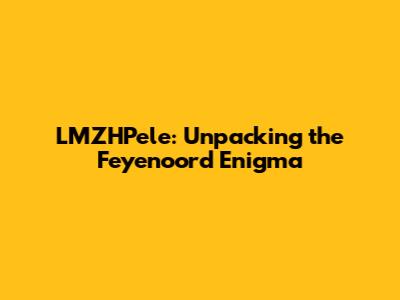 LMZHPele: Unpacking the Feyenoord Enigma