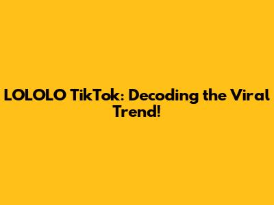 LOLOLO TikTok: Decoding the Viral Trend!