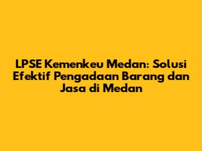 LPSE Kemenkeu Medan: Solusi Efektif Pengadaan Barang dan Jasa di Medan