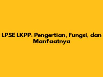 LPSE LKPP: Pengertian, Fungsi, dan Manfaatnya