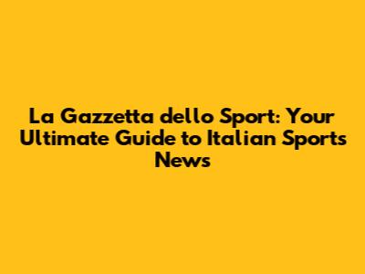 La Gazzetta dello Sport: Your Ultimate Guide to Italian Sports News