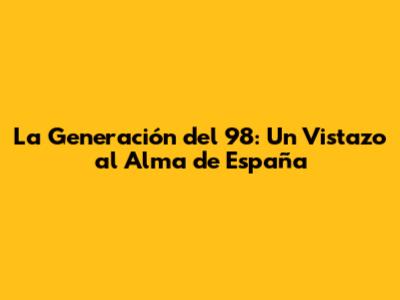 La Generación del 98: Un Vistazo al Alma de España