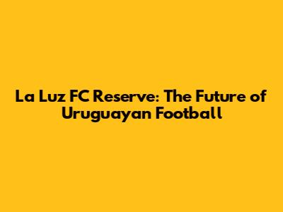 La Luz FC Reserve: The Future of Uruguayan Football