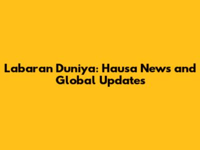 Labaran Duniya: Hausa News and Global Updates