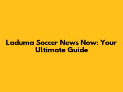Laduma Soccer News Now: Your Ultimate Guide