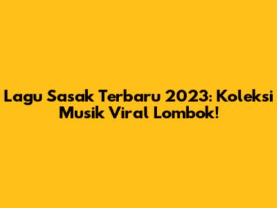 Lagu Sasak Terbaru 2023: Koleksi Musik Viral Lombok!