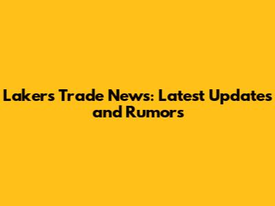Lakers Trade News: Latest Updates and Rumors