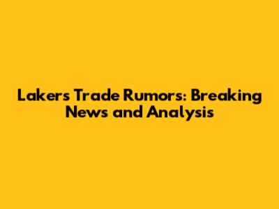 Lakers Trade Rumors: Breaking News and Analysis